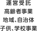 運営受託・高齢者事業・地域、自治体・子供、学校事業